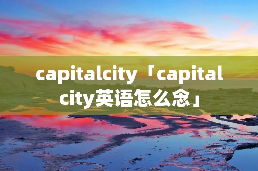 capitalcity「capitalcity英语怎么念」