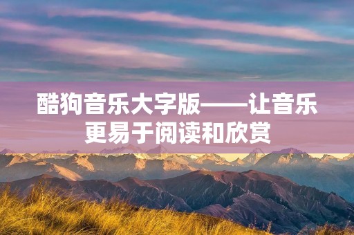 酷狗音乐大字版——让音乐更易于阅读和欣赏