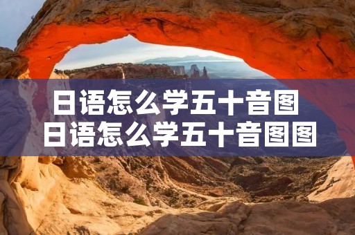 日语怎么学五十音图 日语怎么学五十音图图片 日语怎么学五十音图 日语怎么学五十音图图片