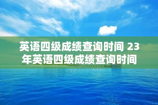 英语四级成绩查询时间 23年英语四级成绩查询时间