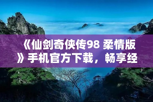 《仙剑奇侠传98 柔情版》手机官方下载,畅享经典RPG之旅