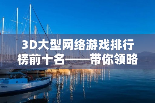 3D大型网络游戏排行榜前十名——带你领略游戏世界的精彩