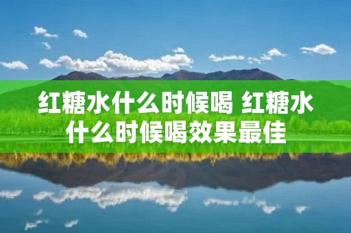 红糖水什么时候喝 红糖水什么时候喝效果最佳