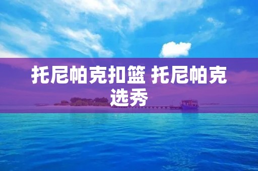 托尼帕克扣篮 托尼帕克选秀