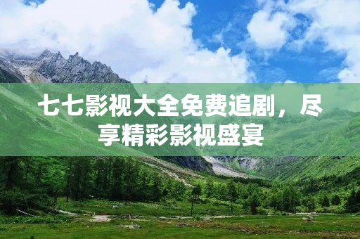 七七影视大全免费追剧,尽享精彩影视盛宴 七七影视大全免费追剧,尽享精彩影视盛宴