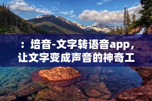 ：培音-文字转语音app，让文字变成声音的神奇工具
