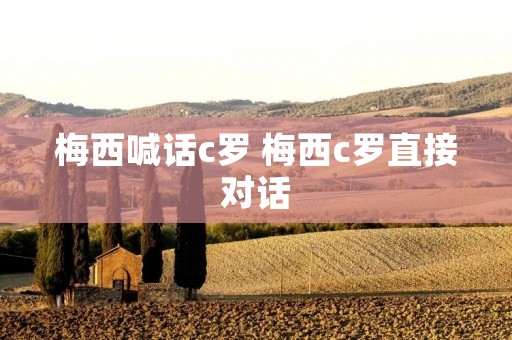 梅西喊话c罗 梅西c罗直接对话
