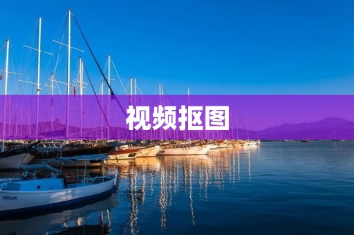 视频抠图:快速去除背景,轻松创作精彩视频 视频抠图:快速去除背景,轻松创作精彩视频
