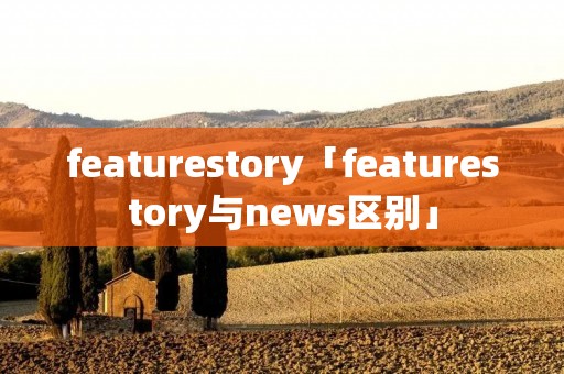 featurestory「featurestory与news区别」