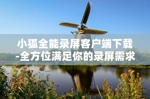 小狐全能录屏客户端下载-全方位满足你的录屏需求 小狐全能录屏客户端下载-全方位满足你的录屏需求