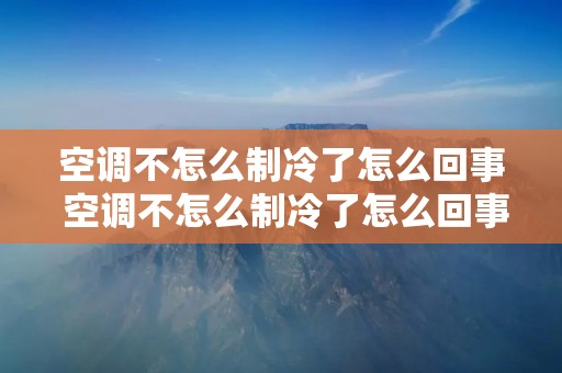 空调不怎么制冷了怎么回事 空调不怎么制冷了怎么回事视频