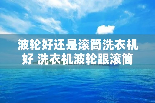 波轮好还是滚筒洗衣机好 洗衣机波轮跟滚筒哪个好