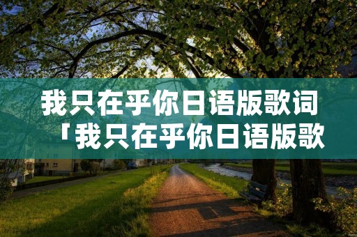 我只在乎你日语版歌词「我只在乎你日语版歌词朗读」
