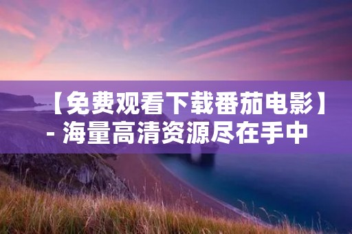 【免费观看下载番茄电影】- 海量高清资源尽在手中! 【免费观看下载番茄电影】- 海量高清资源尽在手中!