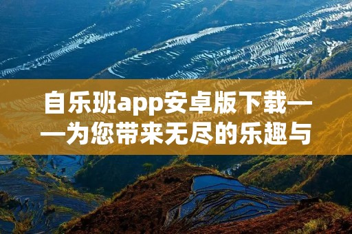 自乐班app安卓版下载——为您带来无尽的乐趣与快乐 自乐班app安卓版下载——为您带来无尽的乐趣与快乐