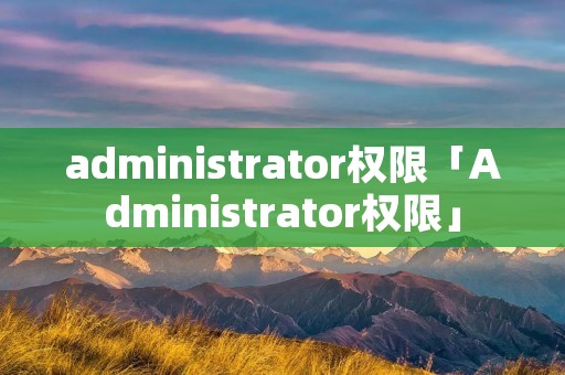 administrator权限「Administrator权限」