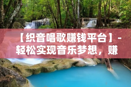 【织音唱歌赚钱平台】- 轻松实现音乐梦想,赚取收入的机会 【织音唱歌赚钱平台】- 轻松实现音乐梦想,赚取收入的机会