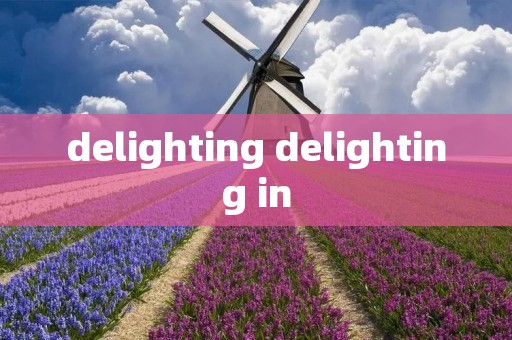 delighting delighting in