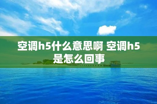 空调h5什么意思啊 空调h5是怎么回事 空调h5什么意思啊 空调h5是怎么回事