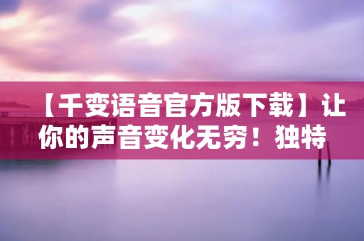 【千变语音官方版下载】让你的声音变化无穷！独特的语音变声软件！