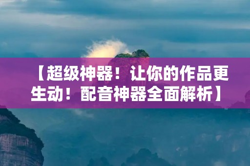 【超级神器！让你的作品更生动！配音神器全面解析】