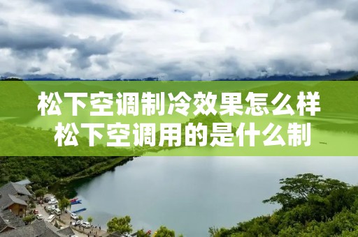 松下空调制冷效果怎么样 松下空调用的是什么制冷剂 松下空调制冷效果怎么样 松下空调用的是什么制冷剂