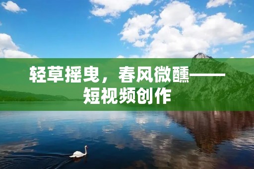 轻草摇曳,春风微醺——短视频创作 轻草摇曳,春风微醺——短视频创作