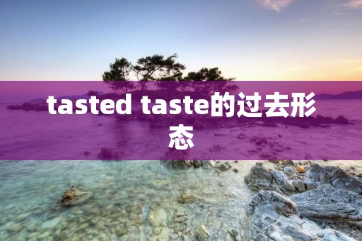 tasted taste的过去形态 tasted taste的过去形态