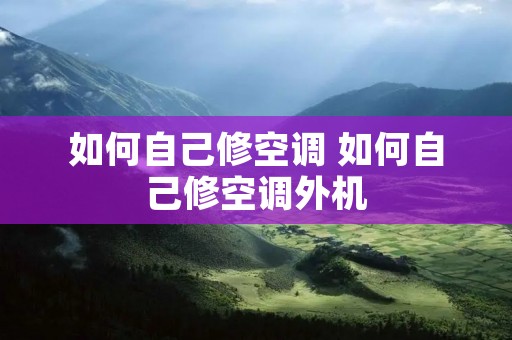 如何自己修空调 如何自己修空调外机 如何自己修空调 如何自己修空调外机
