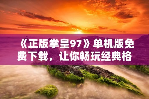 《正版拳皇97》单机版免费下载，让你畅玩经典格斗游戏！