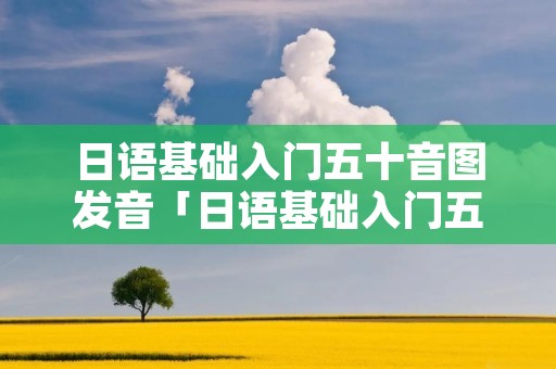 日语基础入门五十音图发音「日语基础入门五十音图发音视频」