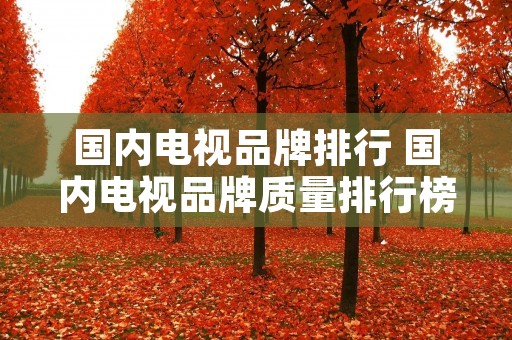 国内电视品牌排行 国内电视品牌质量排行榜前十名 国内电视品牌排行 国内电视品牌质量排行榜前十名