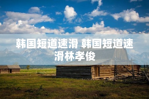 韩国短道速滑 韩国短道速滑林孝俊 韩国短道速滑 韩国短道速滑林孝俊