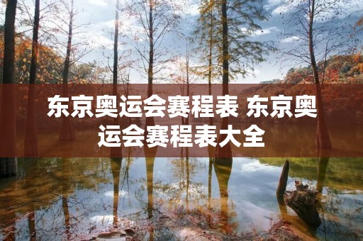 东京奥运会赛程表 东京奥运会赛程表大全 东京奥运会赛程表 东京奥运会赛程表大全