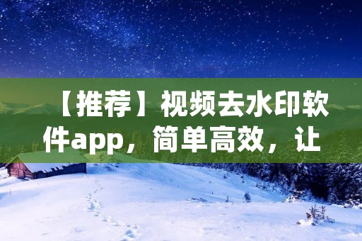 【推荐】视频去水印软件app,简单高效,让您轻松去除视频水印 【推荐】视频去水印软件app,简单高效,让您轻松去除视频水印