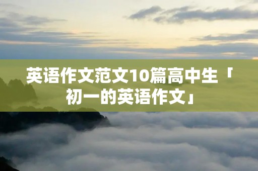 英语作文范文10篇高中生「初一的英语作文」