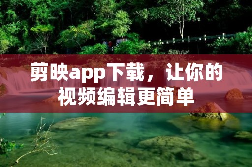 剪映app下载,让你的视频编辑更简单 剪映app下载,让你的视频编辑更简单