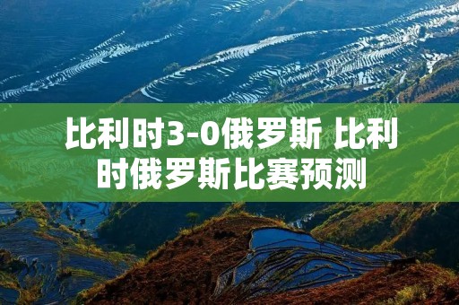 比利时3-0俄罗斯 比利时俄罗斯比赛预测