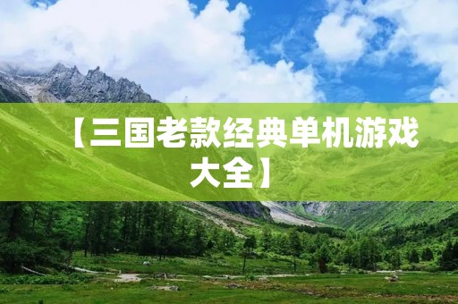 【三国老款经典单机游戏大全】：重温三国经典战役，畅享经典单机游戏！
