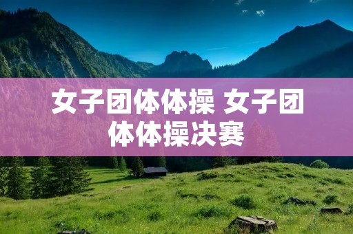 女子团体体操 女子团体体操决赛