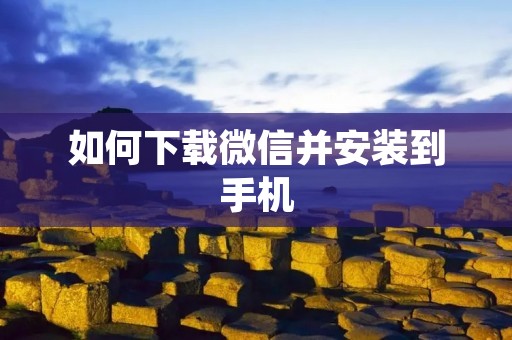 如何下载微信并安装到手机 如何下载微信并安装到手机