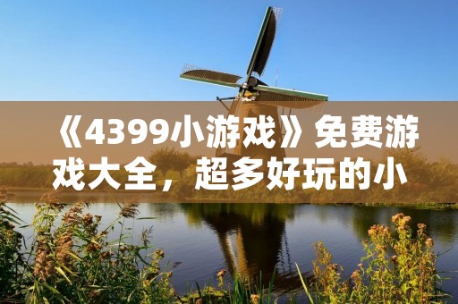 《4399小游戏》免费游戏大全,超多好玩的小游戏等你来玩! 《4399小游戏》免费游戏大全,超多好玩的小游戏等你来玩!