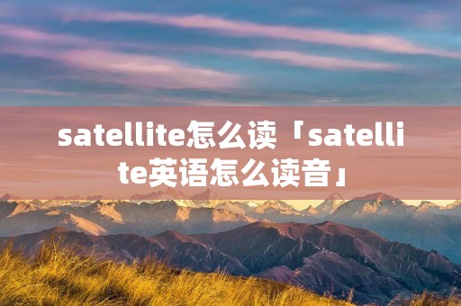 satellite怎么读「satellite英语怎么读音」