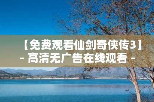 【免费观看仙剑奇侠传3】- 高清无广告在线观看 - 仙剑奇侠传3全集免费在线观看