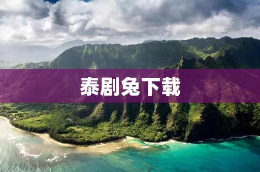 泰剧兔下载:畅享泰国热门剧集的最佳选择 泰剧兔下载:畅享泰国热门剧集的最佳选择