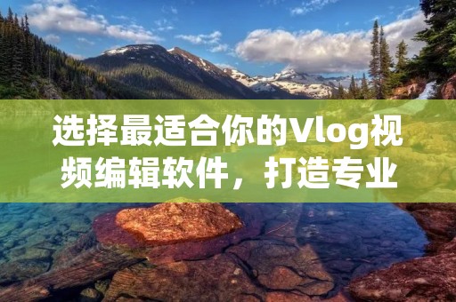 选择最适合你的Vlog视频编辑软件,打造专业级视频内容 选择最适合你的Vlog视频编辑软件,打造专业级视频内容