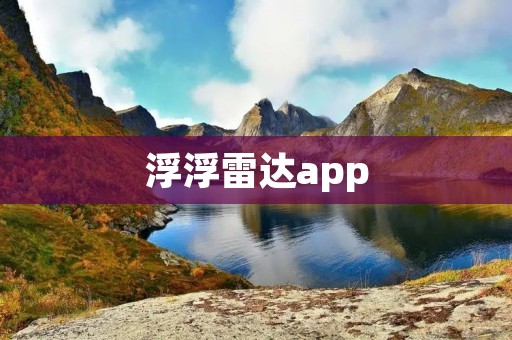 浮浮雷达app:实时掌握周边雷达信息,保障出行安全 浮浮雷达app:实时掌握周边雷达信息,保障出行安全