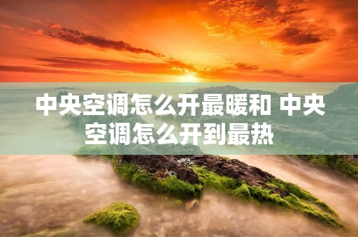 中央空调怎么开最暖和 中央空调怎么开到最热 中央空调怎么开最暖和 中央空调怎么开到最热