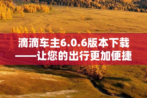 滴滴车主6.0.6版本下载——让您的出行更加便捷 滴滴车主6.0.6版本下载——让您的出行更加便捷