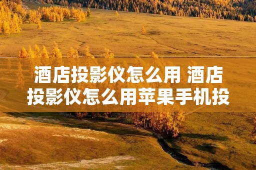酒店投影仪怎么用 酒店投影仪怎么用苹果手机投屏